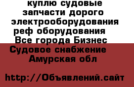 куплю судовые запчасти дорого.!электрооборудования!реф оборудования! - Все города Бизнес » Судовое снабжение   . Амурская обл.